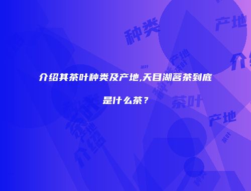 介绍其茶叶种类及产地,天目湖茗茶到底是什么茶？
