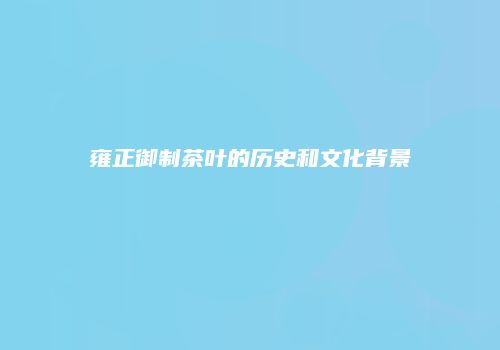 雍正御制茶叶的历史和文化背景