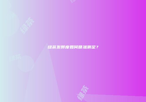 绿茶发酵度如何精准测定？