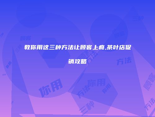 教你用这三种方法让顾客上瘾,茶叶店促销攻略