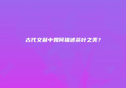古代文献中如何描述茶叶之美？