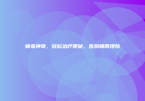 蜂毒神奇，轻松治疗便秘，告别肠胃烦恼