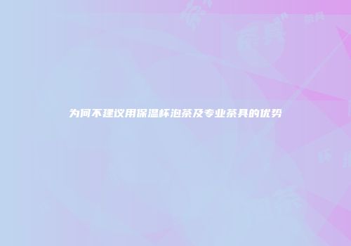 为何不建议用保温杯泡茶及专业茶具的优势