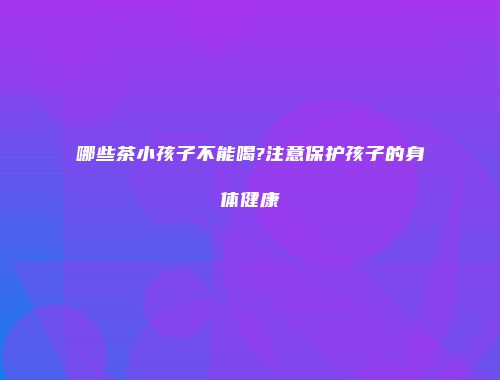 哪些茶小孩子不能喝?注意保护孩子的身体健康