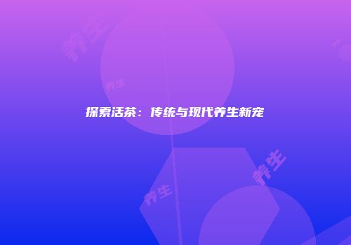 探索活茶：传统与现代养生新宠