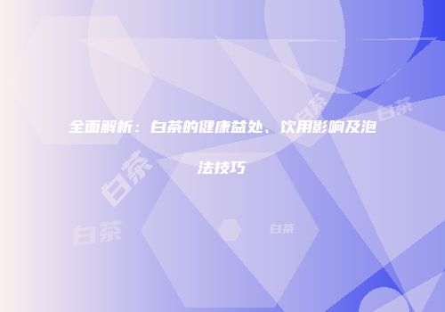 全面解析：白茶的健康益处、饮用影响及泡法技巧