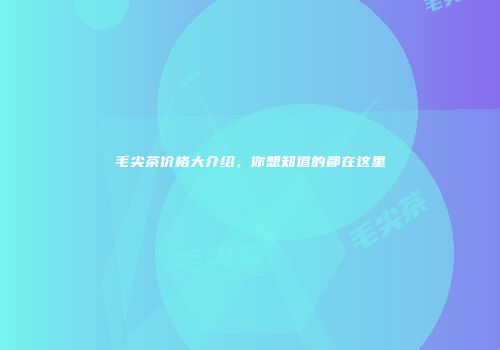 毛尖茶价格大介绍，你想知道的都在这里