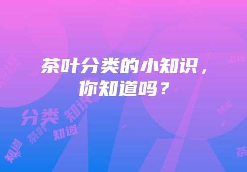 茶叶分类的小知识，你知道吗？