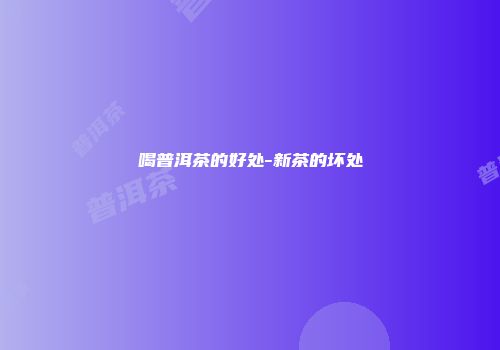 喝普洱茶的好处-新茶的坏处