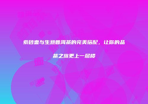 紫砂壶与生熟普洱茶的完美搭配，让你的品茶之旅更上一层楼