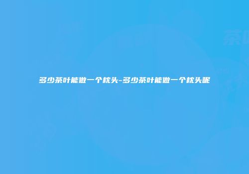 多少茶叶能做一个枕头-多少茶叶能做一个枕头呢