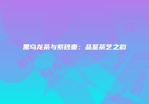 黑乌龙茶与紫砂壶：品鉴茶艺之韵