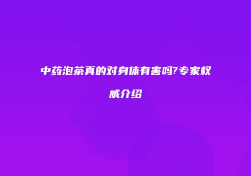 中药泡茶真的对身体有害吗?专家权威介绍