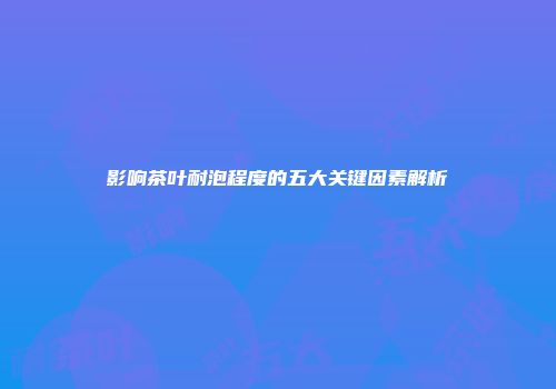 影响茶叶耐泡程度的五大关键因素解析