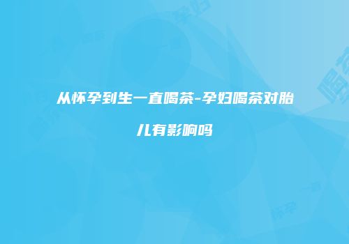 从怀孕到生一直喝茶-孕妇喝茶对胎儿有影响吗