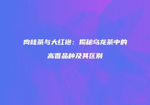 肉桂茶与大红袍：揭秘乌龙茶中的高香品种及其区别