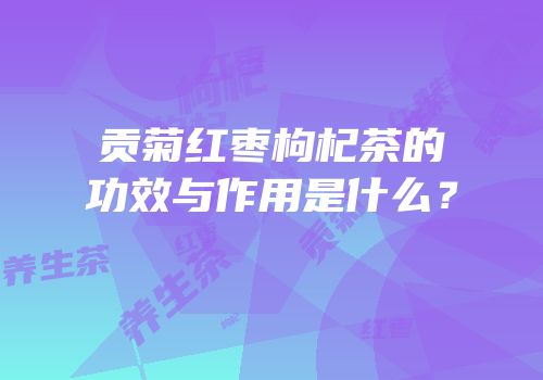 贡菊红枣枸杞茶的功效与作用是什么？