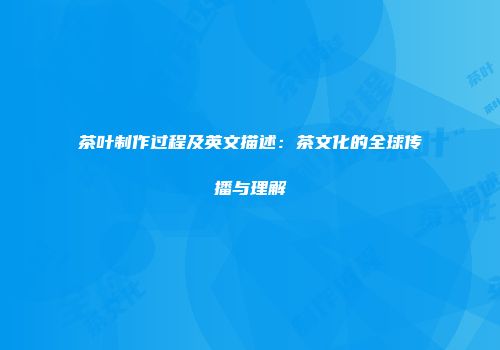 茶叶制作过程及英文描述：茶文化的全球传播与理解
