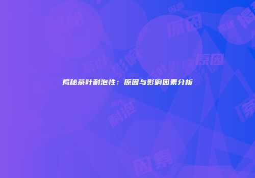 揭秘茶叶耐泡性：原因与影响因素分析