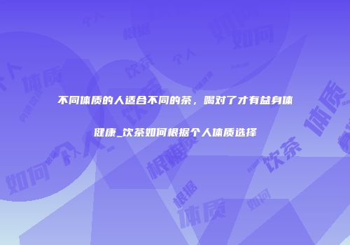 不同体质的人适合不同的茶，喝对了才有益身体健康_饮茶如何根据个人体质选择