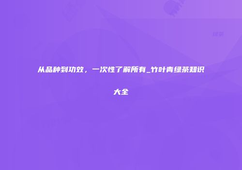 从品种到功效，一次性了解所有_竹叶青绿茶知识大全