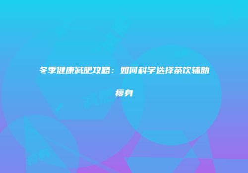 冬季健康减肥攻略：如何科学选择茶饮辅助瘦身