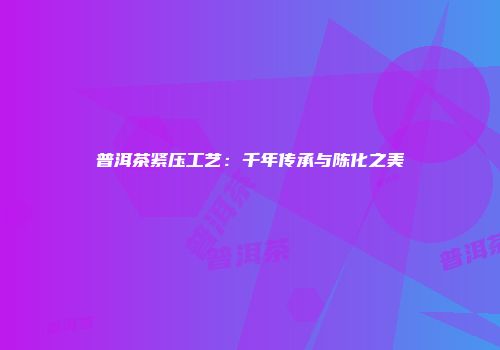 普洱茶紧压工艺：千年传承与陈化之美