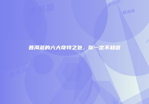 普洱茶的六大奇特之处，你一定不知道