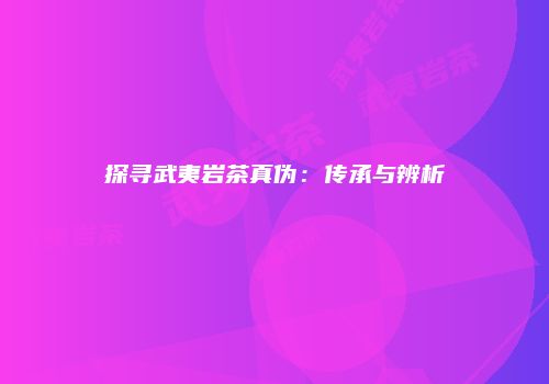 探寻武夷岩茶真伪：传承与辨析