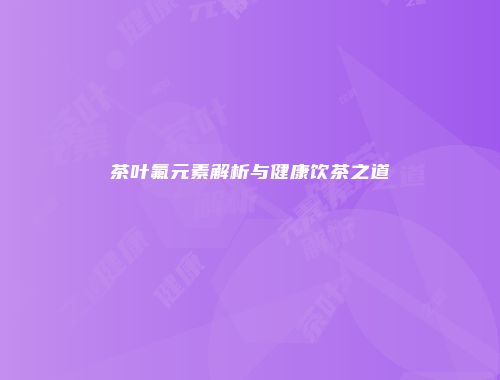 茶叶氟元素解析与健康饮茶之道