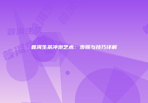 普洱生茶冲泡艺术：步骤与技巧详解