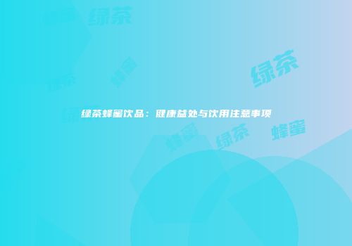 绿茶蜂蜜饮品：健康益处与饮用注意事项