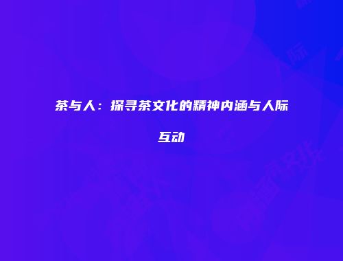 茶与人：探寻茶文化的精神内涵与人际互动