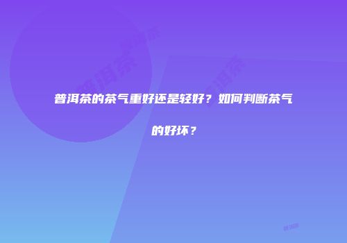 普洱茶的茶气重好还是轻好？如何判断茶气的好坏？