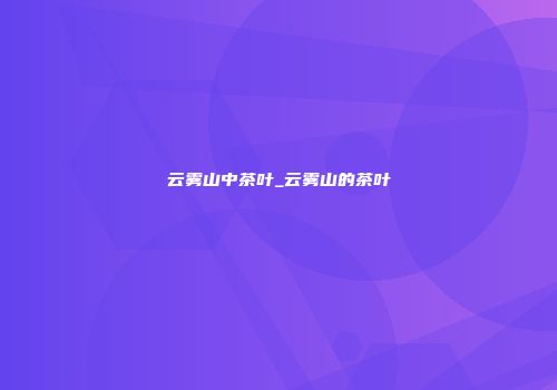 云雾山中茶叶_云雾山的茶叶