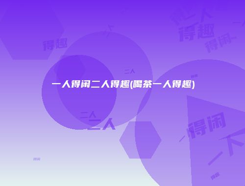 一人得闲二人得趣(喝茶一人得趣)