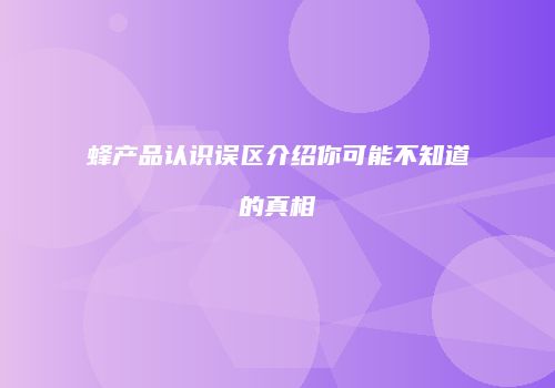 蜂产品认识误区介绍你可能不知道的真相