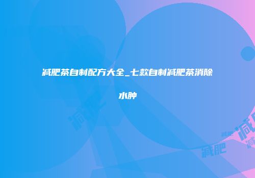 减肥茶自制配方大全_七款自制减肥茶消除水肿