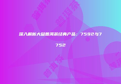 深入解析大益普洱茶经典产品：7592与7752