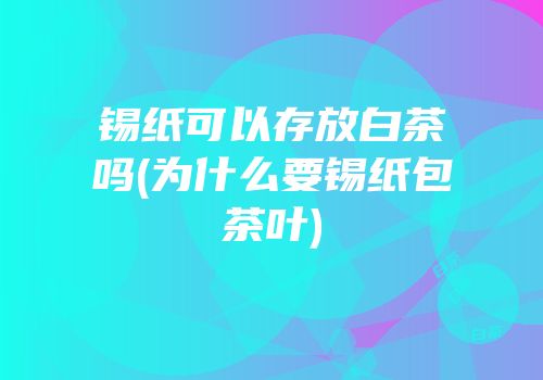 锡纸可以存放白茶吗(为什么要锡纸包茶叶)