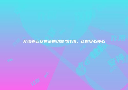 介绍养心安神茶的功效与作用，让你安心养心