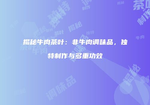 揭秘牛肉茶叶：非牛肉调味品，独特制作与多重功效