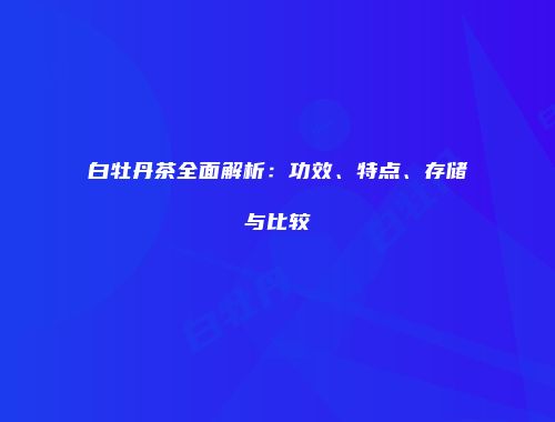 白牡丹茶全面解析：功效、特点、存储与比较