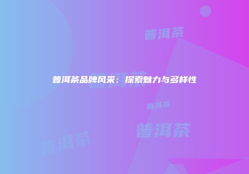 普洱茶品牌风采：探索魅力与多样性