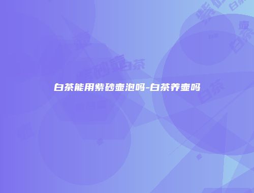白茶能用紫砂壶泡吗-白茶养壶吗