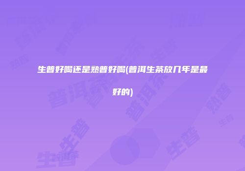 生普好喝还是熟普好喝(普洱生茶放几年是最好的)