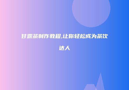 甘露茶制作教程,让你轻松成为茶饮达人