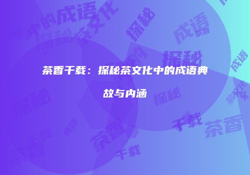 茶香千载：探秘茶文化中的成语典故与内涵