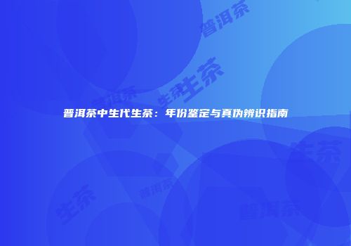 普洱茶中生代生茶：年份鉴定与真伪辨识指南