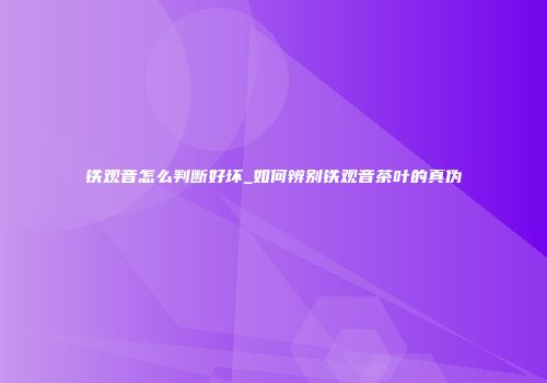 铁观音怎么判断好坏_如何辨别铁观音茶叶的真伪